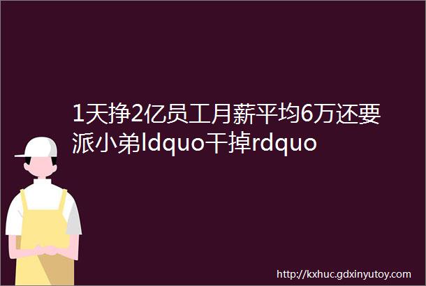 1天挣2亿员工月薪平均6万还要派小弟ldquo干掉rdquo百度和今日头条他为何这么厉害